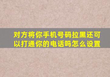 对方将你手机号码拉黑还可以打通你的电话吗怎么设置