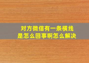 对方微信有一条横线是怎么回事啊怎么解决