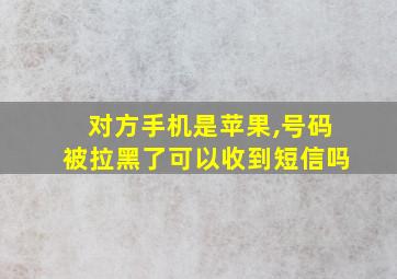 对方手机是苹果,号码被拉黑了可以收到短信吗