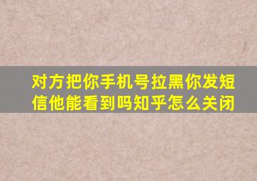 对方把你手机号拉黑你发短信他能看到吗知乎怎么关闭