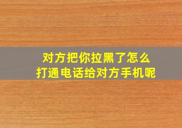 对方把你拉黑了怎么打通电话给对方手机呢