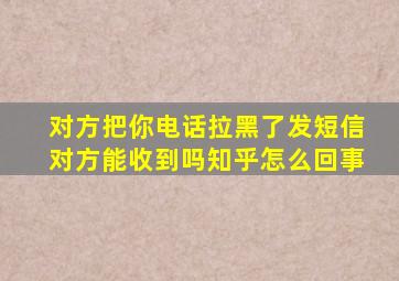 对方把你电话拉黑了发短信对方能收到吗知乎怎么回事