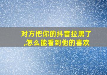 对方把你的抖音拉黑了,怎么能看到他的喜欢