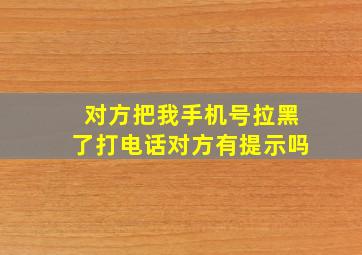 对方把我手机号拉黑了打电话对方有提示吗