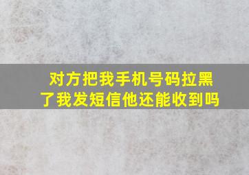 对方把我手机号码拉黑了我发短信他还能收到吗