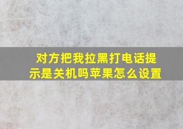 对方把我拉黑打电话提示是关机吗苹果怎么设置