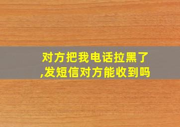 对方把我电话拉黑了,发短信对方能收到吗