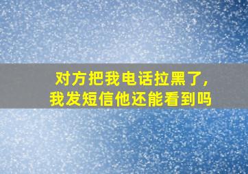 对方把我电话拉黑了,我发短信他还能看到吗