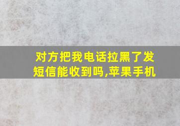 对方把我电话拉黑了发短信能收到吗,苹果手机