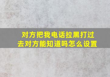 对方把我电话拉黑打过去对方能知道吗怎么设置