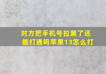 对方把手机号拉黑了还能打通吗苹果13怎么打