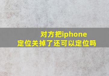 对方把iphone 定位关掉了还可以定位吗