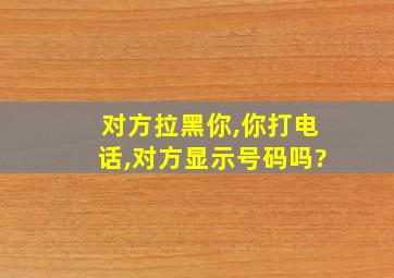 对方拉黑你,你打电话,对方显示号码吗?