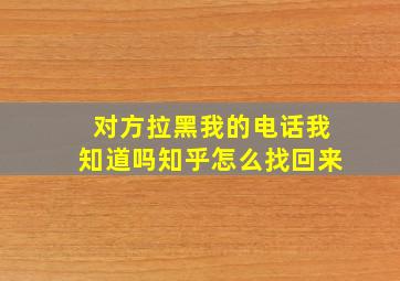 对方拉黑我的电话我知道吗知乎怎么找回来