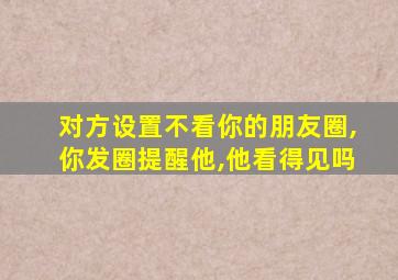 对方设置不看你的朋友圈,你发圈提醒他,他看得见吗