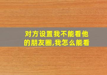 对方设置我不能看他的朋友圈,我怎么能看