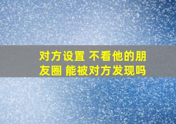 对方设置 不看他的朋友圈 能被对方发现吗