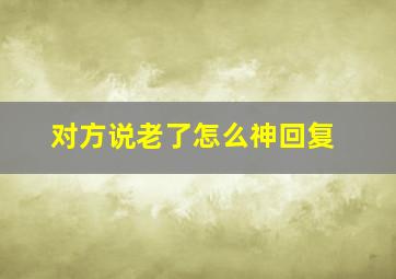 对方说老了怎么神回复