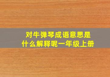 对牛弹琴成语意思是什么解释呢一年级上册