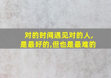 对的时间遇见对的人,是最好的,但也是最难的