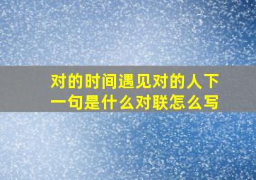 对的时间遇见对的人下一句是什么对联怎么写