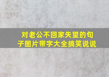 对老公不回家失望的句子图片带字大全搞笑说说