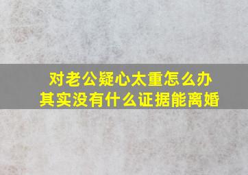 对老公疑心太重怎么办其实没有什么证据能离婚