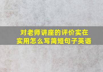 对老师讲座的评价实在实用怎么写简短句子英语