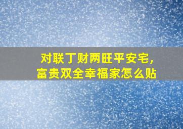 对联丁财两旺平安宅,富贵双全幸福家怎么贴