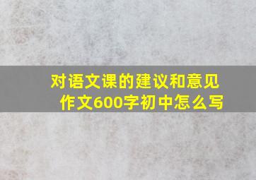 对语文课的建议和意见作文600字初中怎么写