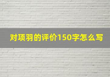 对项羽的评价150字怎么写