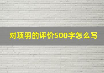 对项羽的评价500字怎么写