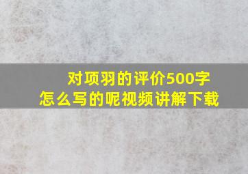 对项羽的评价500字怎么写的呢视频讲解下载