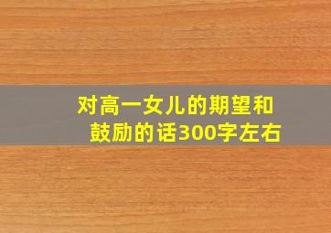 对高一女儿的期望和鼓励的话300字左右