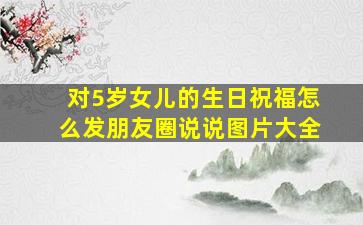 对5岁女儿的生日祝福怎么发朋友圈说说图片大全