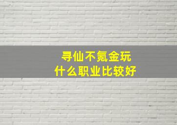 寻仙不氪金玩什么职业比较好