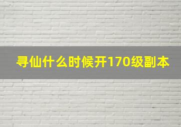 寻仙什么时候开170级副本