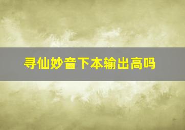 寻仙妙音下本输出高吗