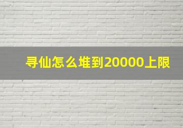 寻仙怎么堆到20000上限