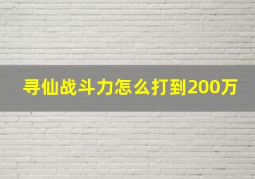 寻仙战斗力怎么打到200万