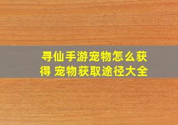 寻仙手游宠物怎么获得 宠物获取途径大全