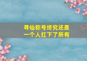 寻仙称号终究还是一个人扛下了所有