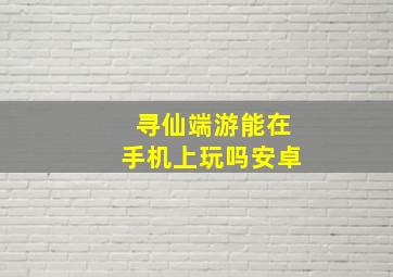 寻仙端游能在手机上玩吗安卓