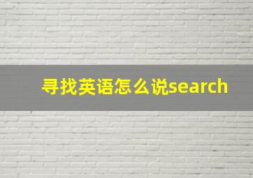 寻找英语怎么说search