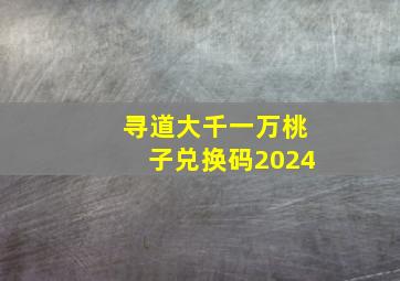 寻道大千一万桃子兑换码2024