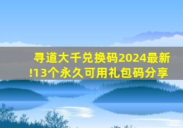 寻道大千兑换码2024最新!13个永久可用礼包码分享