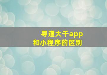 寻道大千app和小程序的区别