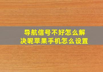 导航信号不好怎么解决呢苹果手机怎么设置