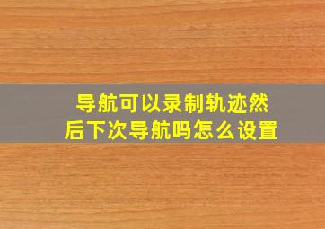 导航可以录制轨迹然后下次导航吗怎么设置