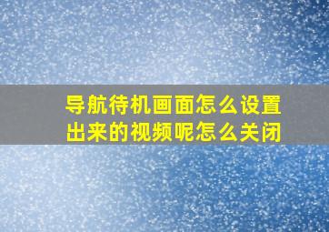 导航待机画面怎么设置出来的视频呢怎么关闭